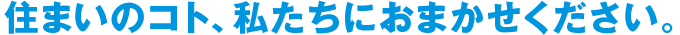 住まいのコト、私たちにおまかせください。