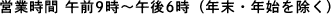 営業時間 午前9時〜午後6時（年末・年始を除く）