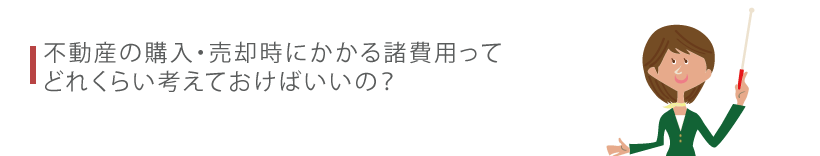不動産の購入・売却時にかかる諸費用ってどれくらい考えておけばいいの？