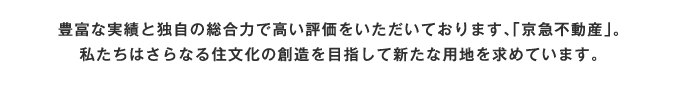 豊富な実績と独自の総合力で高い評価をいただいております、「京急不動産」。私たちはさらなる住文化の創造を目指して新たな用地を求めています。